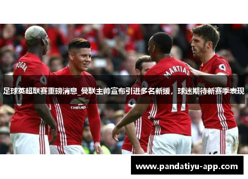 足球英超联赛重磅消息_曼联主帅宣布引进多名新援，球迷期待新赛季表现
